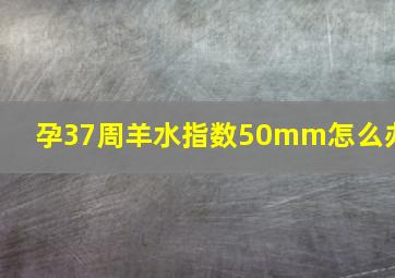 孕37周羊水指数50mm怎么办