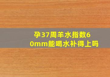 孕37周羊水指数60mm能喝水补得上吗