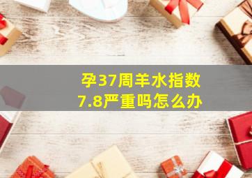 孕37周羊水指数7.8严重吗怎么办