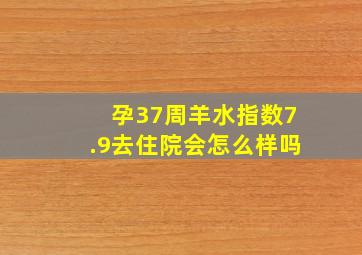 孕37周羊水指数7.9去住院会怎么样吗