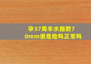 孕37周羊水指数70mm很危险吗正常吗