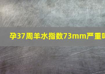 孕37周羊水指数73mm严重吗