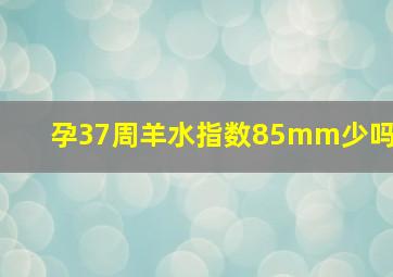 孕37周羊水指数85mm少吗