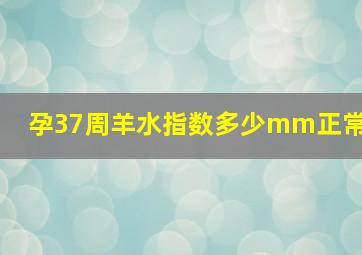 孕37周羊水指数多少mm正常