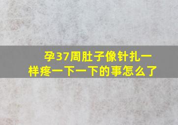 孕37周肚子像针扎一样疼一下一下的事怎么了