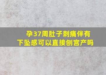 孕37周肚子刺痛伴有下坠感可以直接刨宫产吗