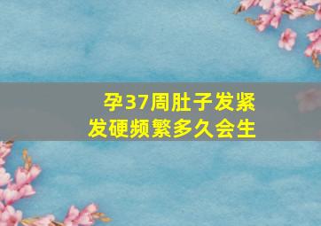 孕37周肚子发紧发硬频繁多久会生