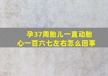 孕37周胎儿一直动胎心一百六七左右怎么回事