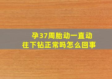 孕37周胎动一直动往下钻正常吗怎么回事