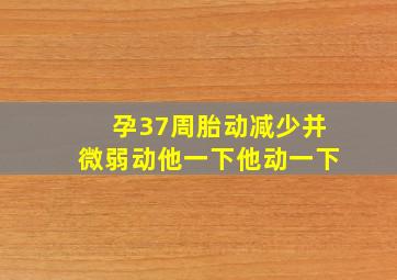 孕37周胎动减少并微弱动他一下他动一下