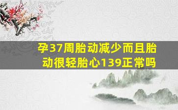 孕37周胎动减少而且胎动很轻胎心139正常吗