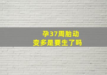 孕37周胎动变多是要生了吗