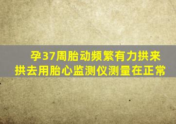 孕37周胎动频繁有力拱来拱去用胎心监测仪测量在正常