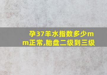 孕37羊水指数多少mm正常,胎盘二级到三级