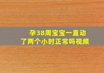 孕38周宝宝一直动了两个小时正常吗视频