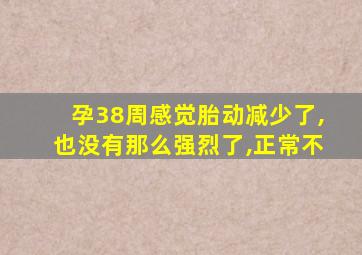 孕38周感觉胎动减少了,也没有那么强烈了,正常不