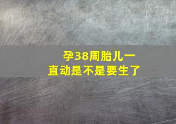 孕38周胎儿一直动是不是要生了