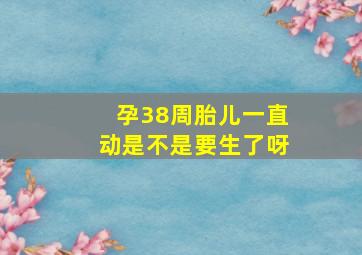 孕38周胎儿一直动是不是要生了呀