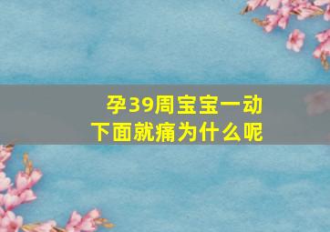 孕39周宝宝一动下面就痛为什么呢