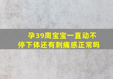 孕39周宝宝一直动不停下体还有刺痛感正常吗