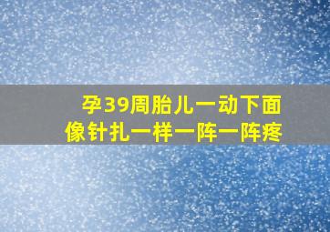 孕39周胎儿一动下面像针扎一样一阵一阵疼