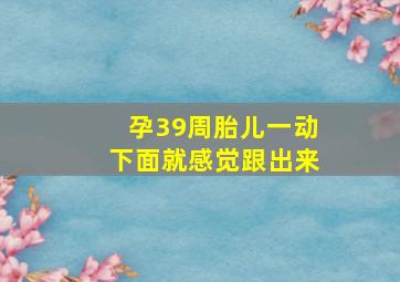 孕39周胎儿一动下面就感觉跟出来