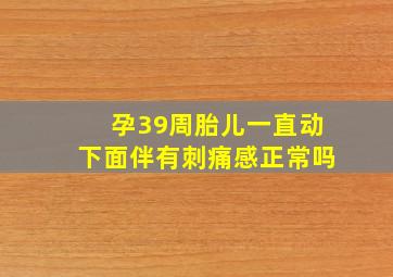 孕39周胎儿一直动下面伴有刺痛感正常吗