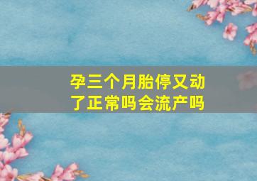 孕三个月胎停又动了正常吗会流产吗