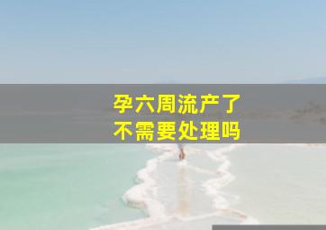 孕六周流产了不需要处理吗