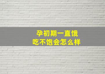 孕初期一直饿吃不饱会怎么样