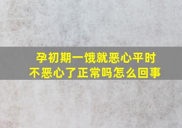 孕初期一饿就恶心平时不恶心了正常吗怎么回事