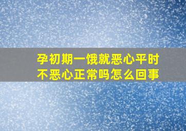 孕初期一饿就恶心平时不恶心正常吗怎么回事