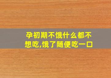 孕初期不饿什么都不想吃,饿了随便吃一口