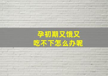 孕初期又饿又吃不下怎么办呢