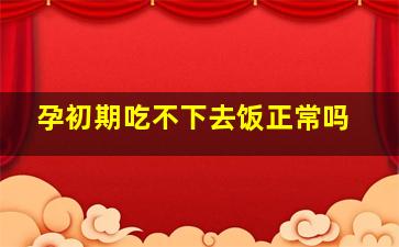 孕初期吃不下去饭正常吗