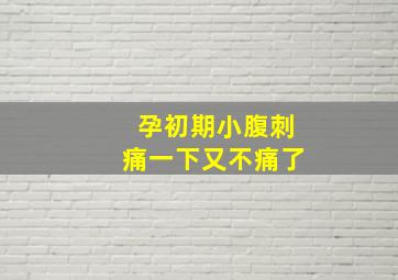 孕初期小腹刺痛一下又不痛了