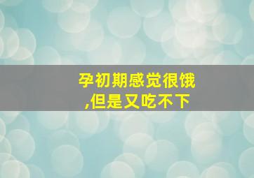 孕初期感觉很饿,但是又吃不下