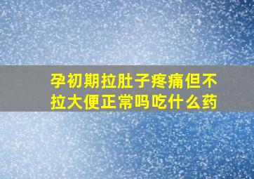 孕初期拉肚子疼痛但不拉大便正常吗吃什么药