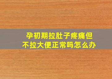 孕初期拉肚子疼痛但不拉大便正常吗怎么办