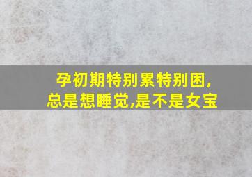 孕初期特别累特别困,总是想睡觉,是不是女宝