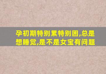 孕初期特别累特别困,总是想睡觉,是不是女宝有问题