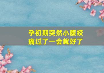 孕初期突然小腹绞痛过了一会就好了