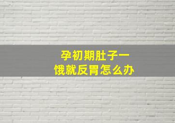 孕初期肚子一饿就反胃怎么办