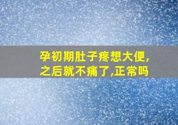 孕初期肚子疼想大便,之后就不痛了,正常吗