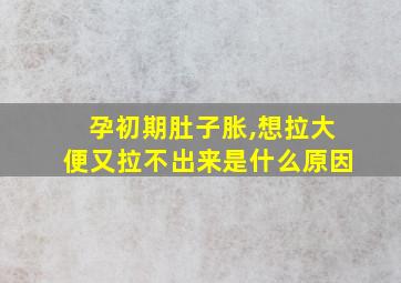 孕初期肚子胀,想拉大便又拉不出来是什么原因