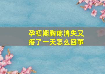 孕初期胸疼消失又疼了一天怎么回事