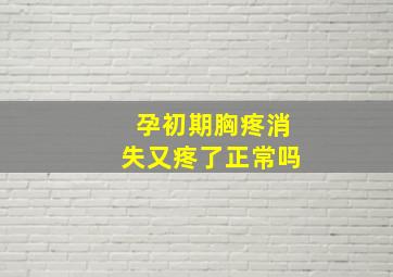 孕初期胸疼消失又疼了正常吗