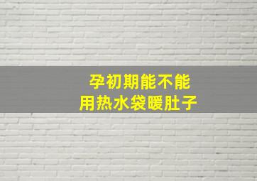 孕初期能不能用热水袋暖肚子