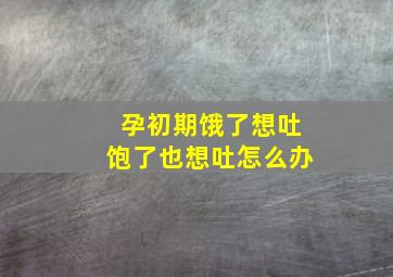 孕初期饿了想吐饱了也想吐怎么办