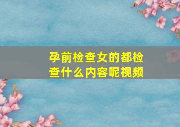 孕前检查女的都检查什么内容呢视频